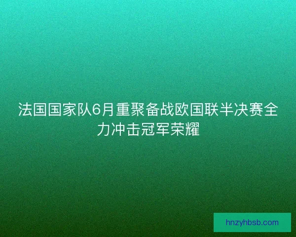法国国家队6月重聚备战欧国联半决赛全力冲击冠军荣耀