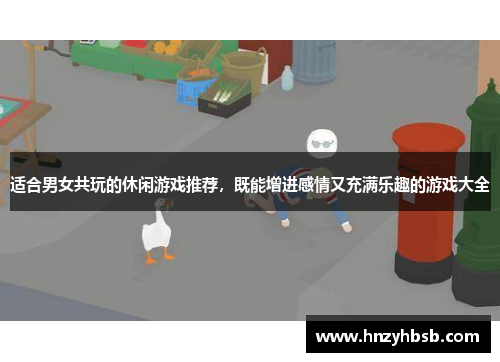 适合男女共玩的休闲游戏推荐，既能增进感情又充满乐趣的游戏大全