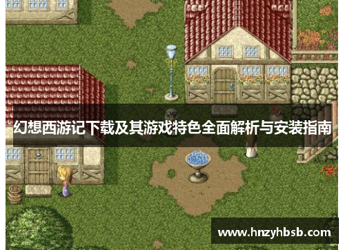 幻想西游记下载及其游戏特色全面解析与安装指南